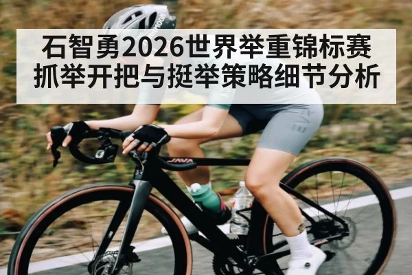 石智勇2026世界举重锦标赛抓举开把与挺举策略细节分析